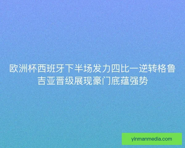 欧洲杯西班牙下半场发力四比一逆转格鲁吉亚晋级展现豪门底蕴强势