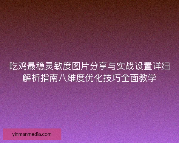 吃鸡最稳灵敏度图片分享与实战设置详细解析指南八维度优化技巧全面教学