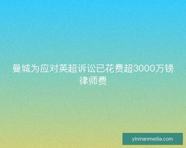 曼城为应对英超诉讼已花费超3000万镑律师费