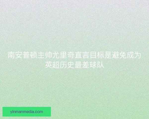 南安普顿主帅尤里奇直言目标是避免成为英超历史最差球队