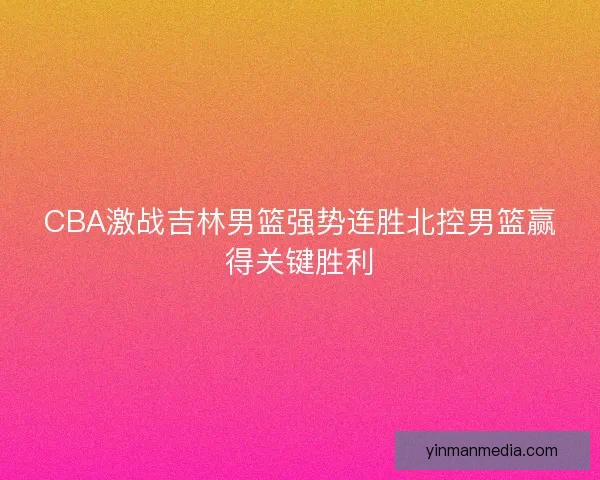 CBA激战吉林男篮强势连胜北控男篮赢得关键胜利