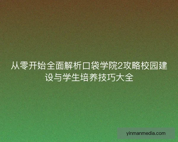 从零开始全面解析口袋学院2攻略校园建设与学生培养技巧大全