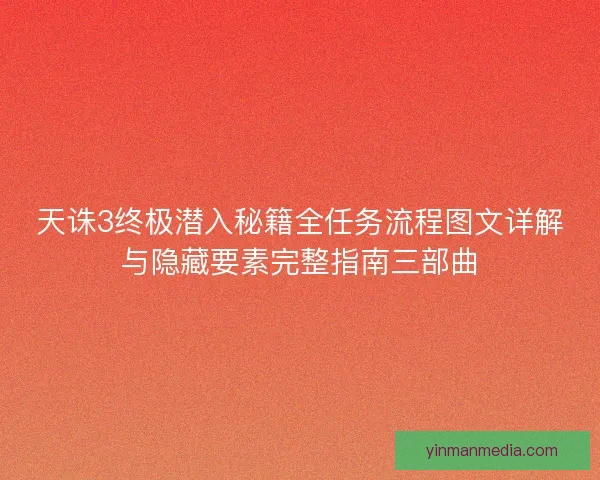 天诛3终极潜入秘籍全任务流程图文详解与隐藏要素完整指南三部曲