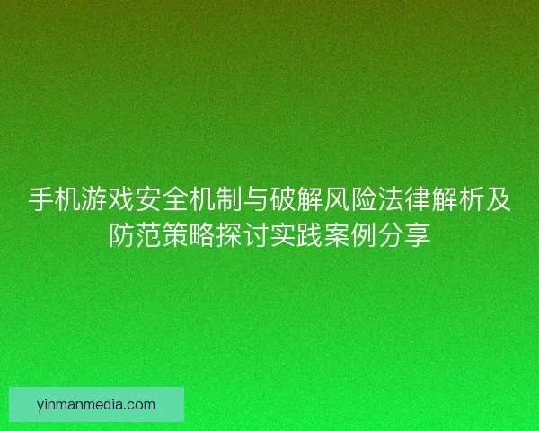 手机游戏安全机制与破解风险法律解析及防范策略探讨实践案例分享