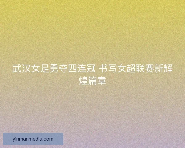 武汉女足勇夺四连冠 书写女超联赛新辉煌篇章