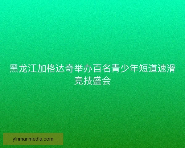 黑龙江加格达奇举办百名青少年短道速滑竞技盛会