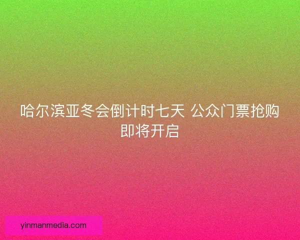 哈尔滨亚冬会倒计时七天 公众门票抢购即将开启