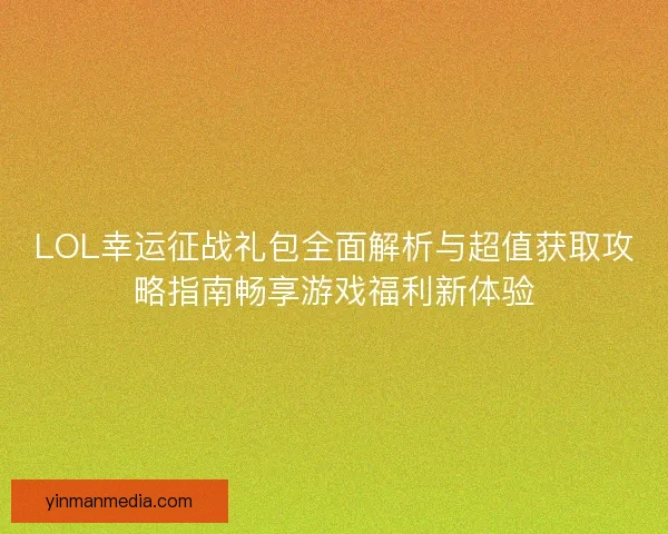 LOL幸运征战礼包全面解析与超值获取攻略指南畅享游戏福利新体验