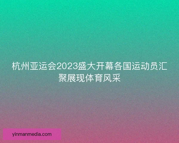 杭州亚运会2023盛大开幕各国运动员汇聚展现体育风采